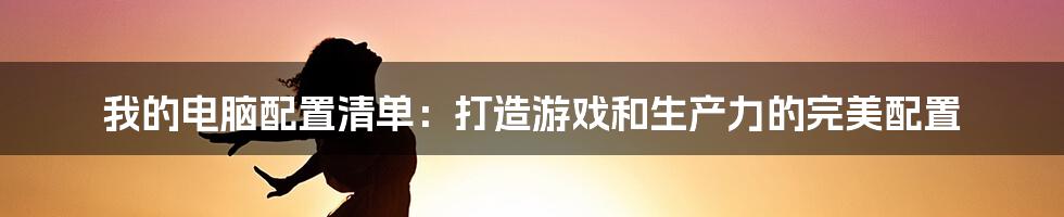 我的电脑配置清单：打造游戏和生产力的完美配置
