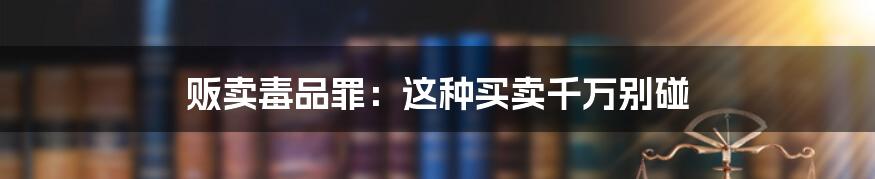 贩卖毒品罪:这种买卖千万别碰