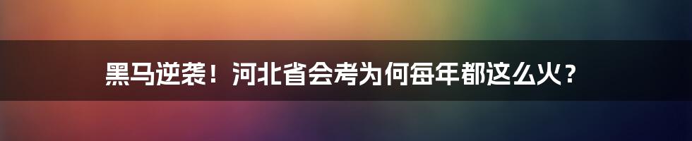 黑马逆袭!河北省会考为何每年都这么火?