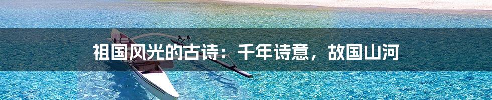 祖国风光的古诗:千年诗意,故国山河