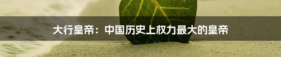 大行皇帝:中国历史上权力最大的皇帝