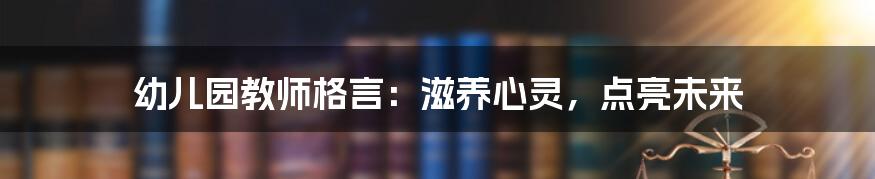 幼儿园教师格言:滋养心灵,点亮未来