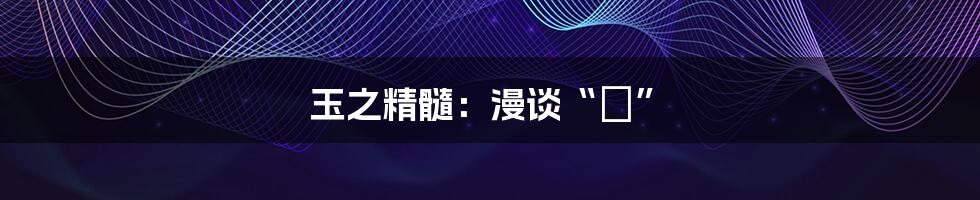 玉之精髓:漫谈“玊”