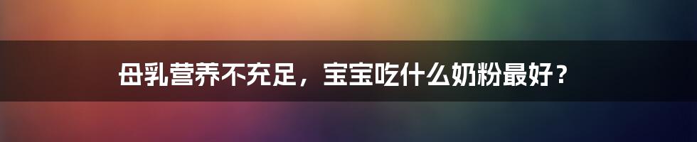 母乳营养不充足,宝宝吃什么奶粉最好?
