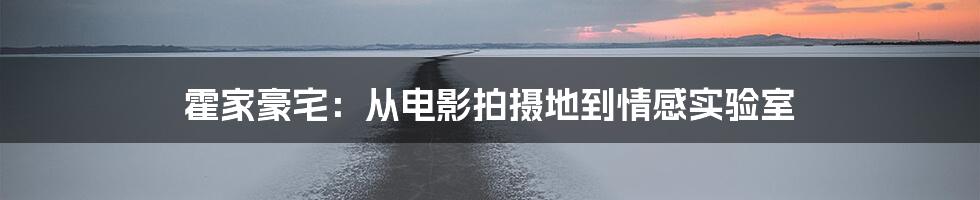 霍家豪宅:从电影拍摄地到情感实验室