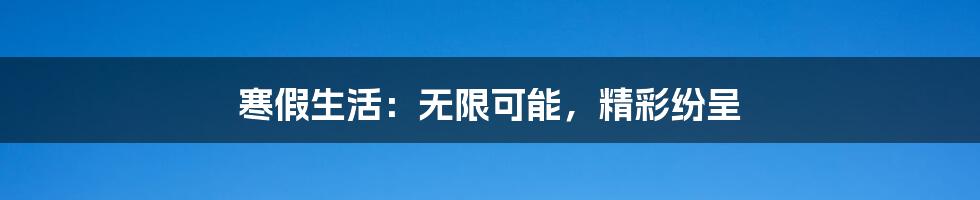 寒假生活:无限可能,精彩纷呈