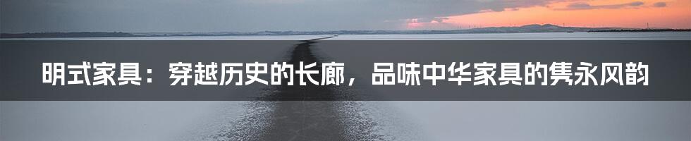 明式家具：穿越历史的长廊，品味中华家具的隽永风韵