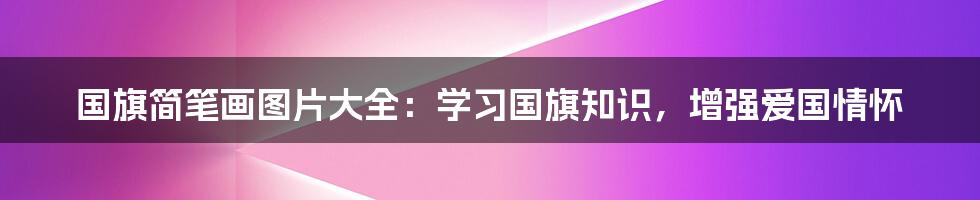 国旗简笔画图片大全：学习国旗知识，增强爱国情怀