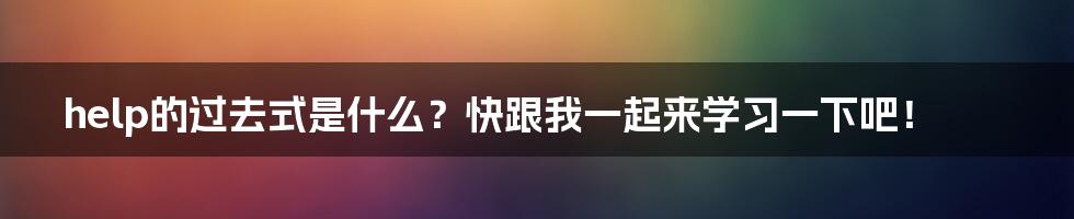 help的过去式是什么?快跟我一起来学习一下吧!