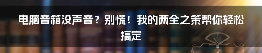 电脑音箱没声音？别慌！我的两全之策帮你轻松搞定