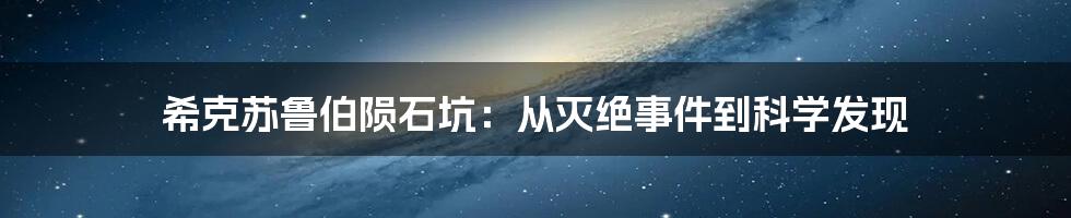 希克苏鲁伯陨石坑：从灭绝事件到科学发现