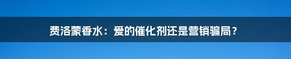 费洛蒙香水：爱的催化剂还是营销骗局？