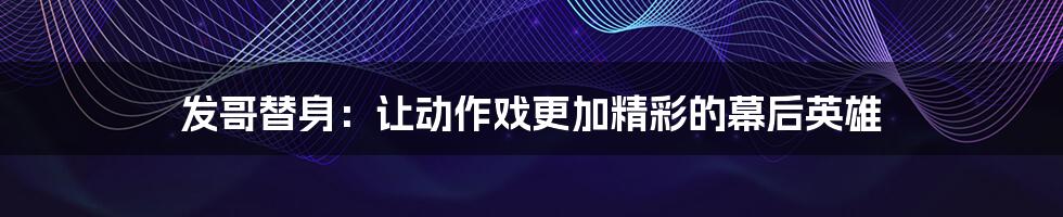 发哥替身：让动作戏更加精彩的幕后英雄