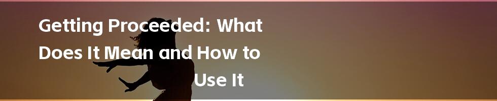 Getting Proceeded: What Does It Mean and How to Use It