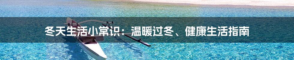 冬天生活小常识：温暖过冬、健康生活指南
