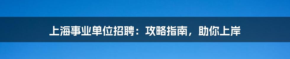 上海事业单位招聘：攻略指南，助你上岸