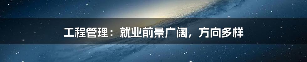 工程管理：就业前景广阔，方向多样