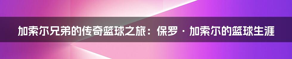 加索尔兄弟的传奇篮球之旅:保罗·加索尔的篮球生涯