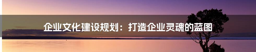企业文化建设规划:打造企业灵魂的蓝图