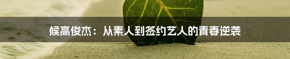 候高俊杰:从素人到签约艺人的青春逆袭