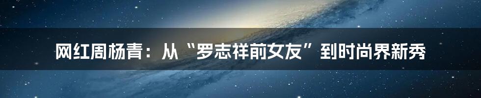 网红周杨青:从“罗志祥前女友”到时尚界新秀