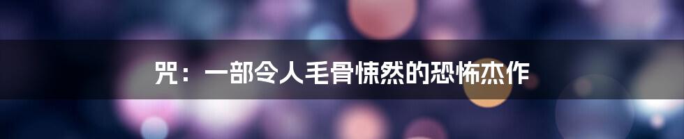 咒:一部令人毛骨悚然的恐怖杰作