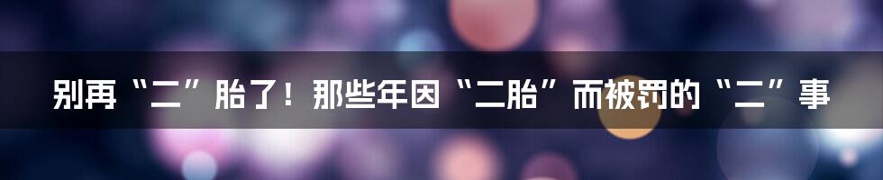 别再“二”胎了！那些年因“二胎”而被罚的“二”事