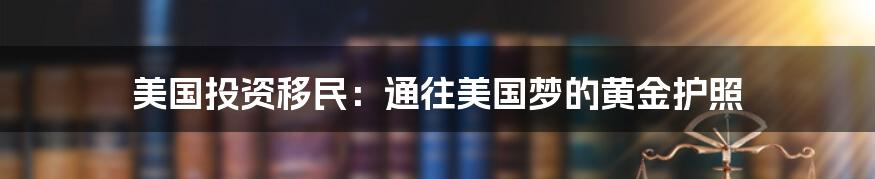 美国投资移民：通往美国梦的黄金护照