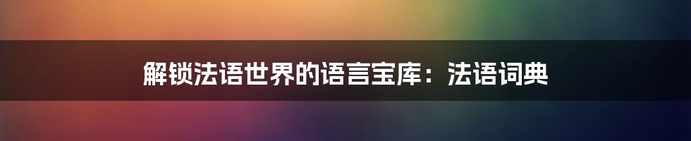 解锁法语世界的语言宝库：法语词典