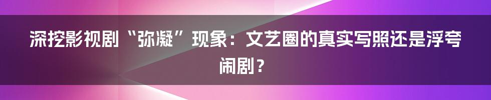 深挖影视剧“弥凝”现象：文艺圈的真实写照还是浮夸闹剧？