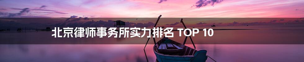 北京律师事务所实力排名 TOP 10