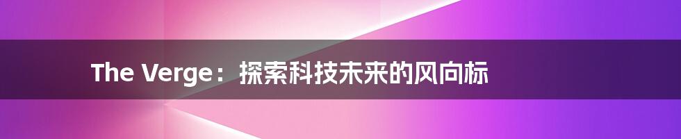 The Verge:探索科技未来的风向标