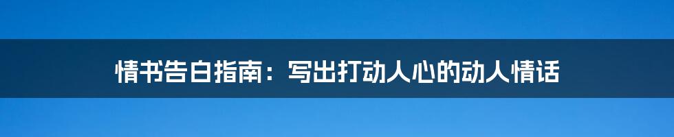情书告白指南:写出打动人心的动人情话