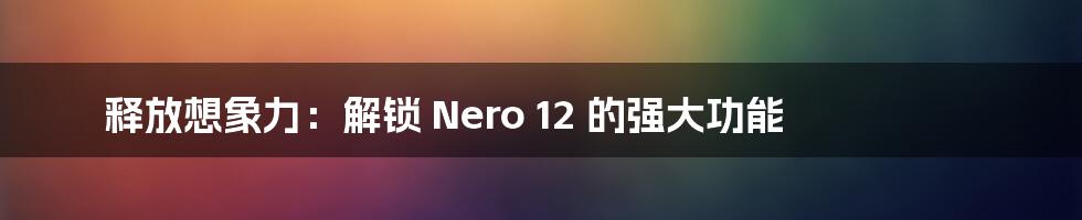 释放想象力：解锁 Nero 12 的强大功能