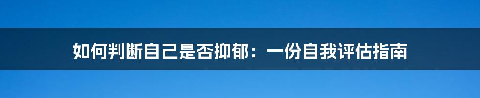 如何判断自己是否抑郁:一份自我评估指南