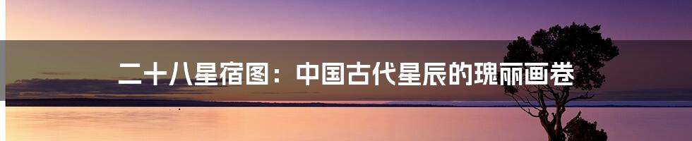 二十八星宿图:中国古代星辰的瑰丽画卷