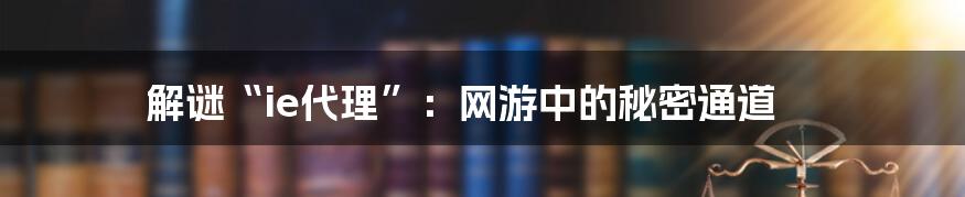 解谜“ie代理”：网游中的秘密通道