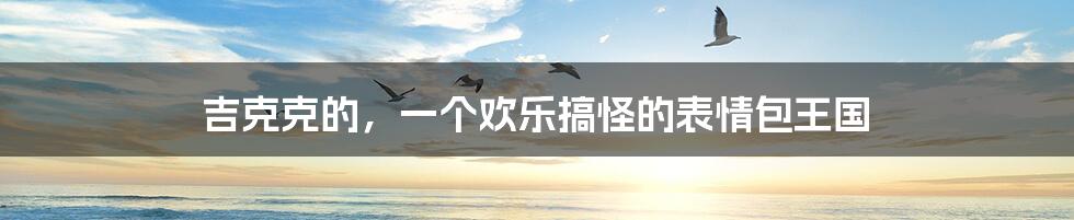 吉克克的,一个欢乐搞怪的表情包王国