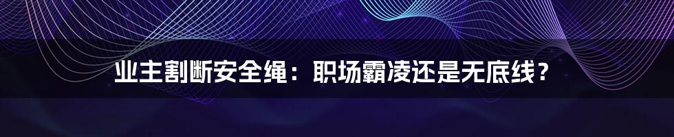 业主割断安全绳：职场霸凌还是无底线？