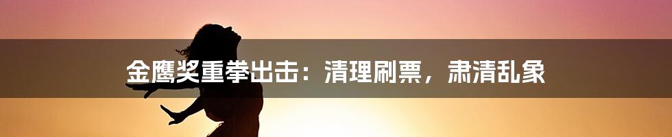 金鹰奖重拳出击：清理刷票，肃清乱象