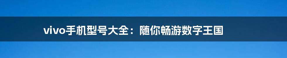 vivo手机型号大全：随你畅游数字王国