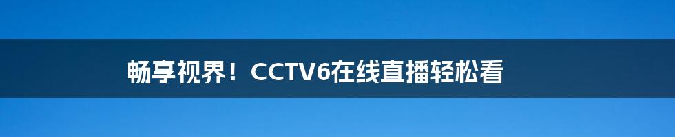 畅享视界!CCTV6在线直播轻松看