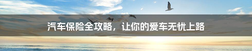 汽车保险全攻略,让你的爱车无忧上路