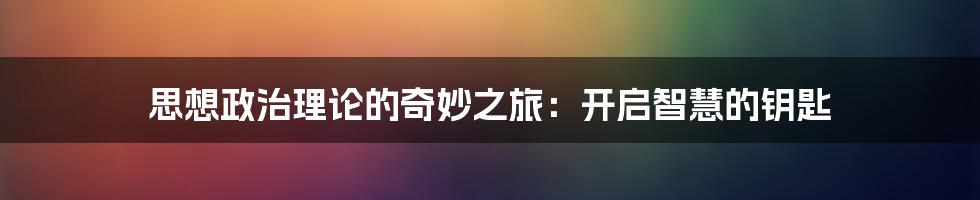 思想政治理论的奇妙之旅：开启智慧的钥匙