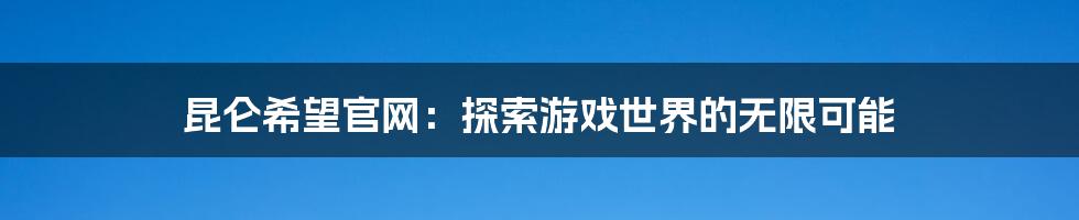 昆仑希望官网：探索游戏世界的无限可能