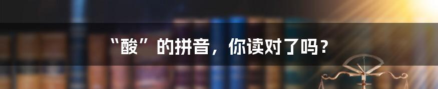 “酸”的拼音,你读对了吗?