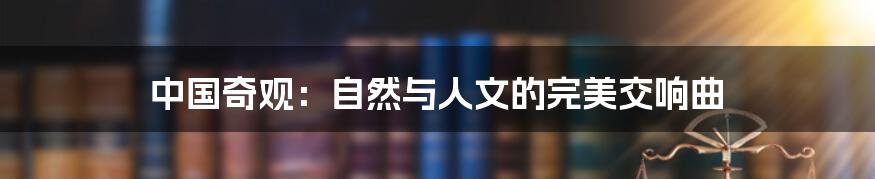 中国奇观:自然与人文的完美交响曲