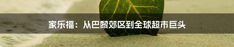 家乐福:从巴黎郊区到全球超市巨头