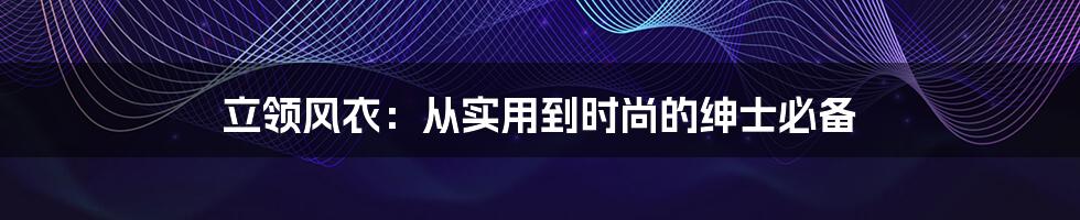 立领风衣:从实用到时尚的绅士必备