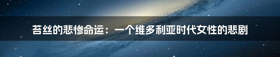 苔丝的悲惨命运:一个维多利亚时代女性的悲剧